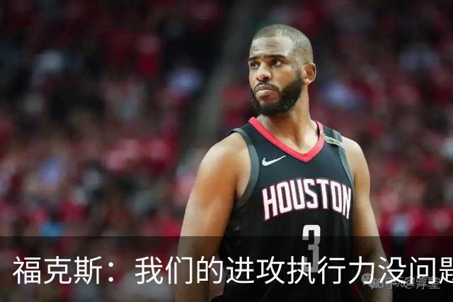 福克斯：我们的进攻执行力没问题 就算投不进也不该改变打法